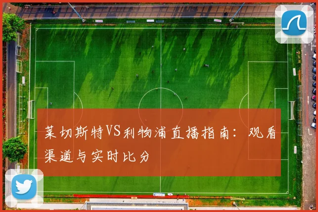 莱切斯特VS利物浦直播指南：观看渠道与实时比分