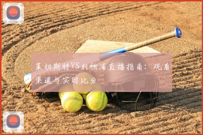 莱切斯特VS利物浦直播指南:观看渠道与实时比分
