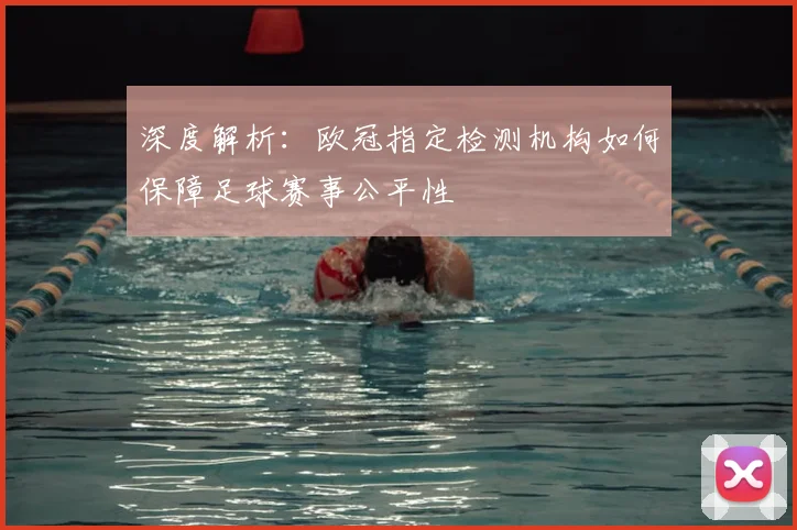 深度解析：欧冠指定检测机构如何保障足球赛事公平性