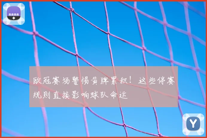 欧冠赛场警惕黄牌累积！这些停赛规则直接影响球队命运