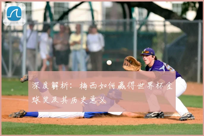 深度解析:梅西如何赢得世界杯金球奖及其历史意义