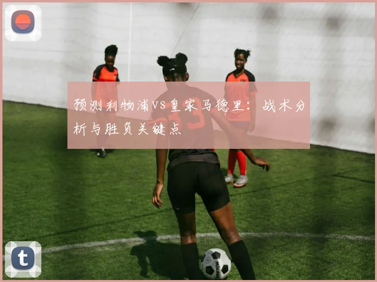 预测利物浦vs皇家马德里：战术分析与胜负关键点