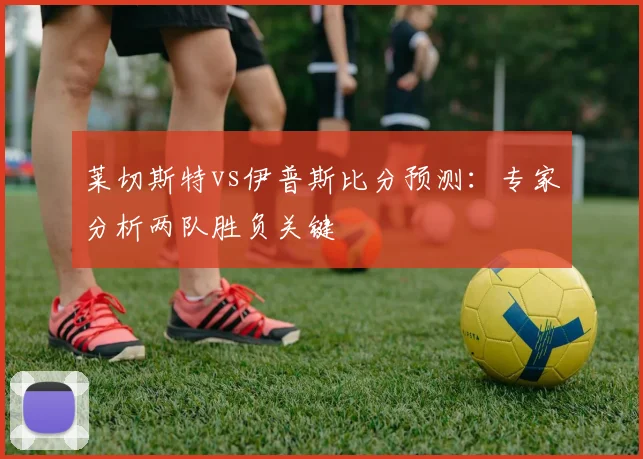 莱切斯特vs伊普斯比分预测:专家分析两队胜负关键