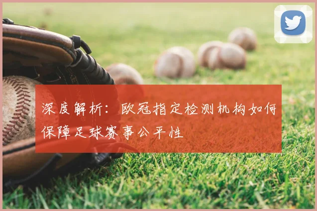 深度解析：欧冠指定检测机构如何保障足球赛事公平性
