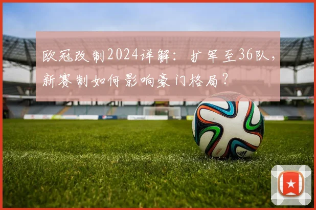 欧冠改制2024详解：扩军至36队，新赛制如何影响豪门格局？