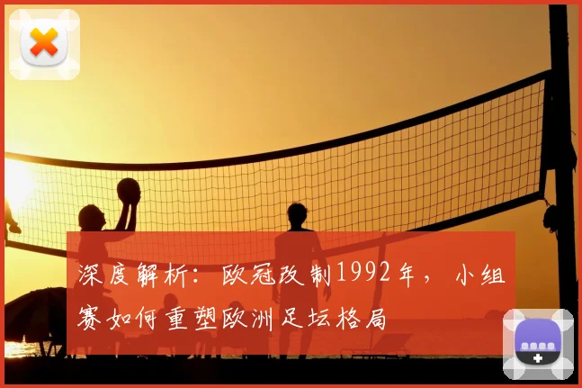 深度解析：欧冠改制1992年，小组赛如何重塑欧洲足坛格局