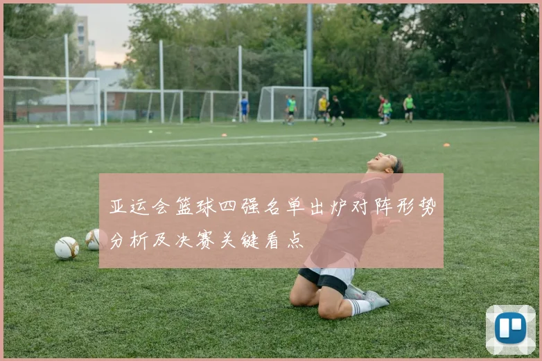 亚运会篮球四强名单出炉对阵形势分析及决赛关键看点