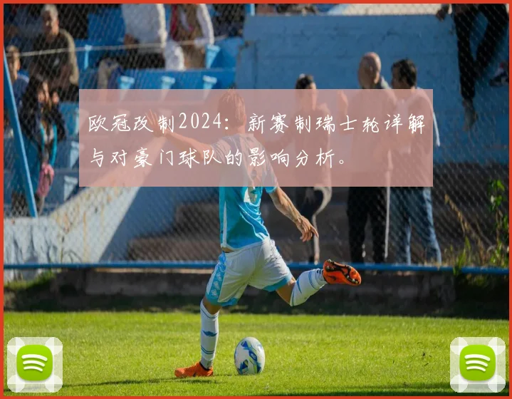 欧冠改制2024：新赛制瑞士轮详解与对豪门球队的影响分析。