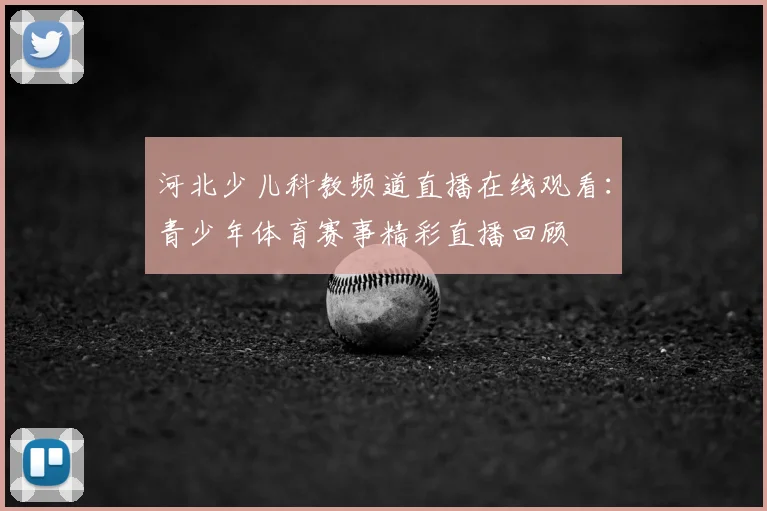 河北少儿科教频道直播在线观看：青少年体育赛事精彩直播回顾