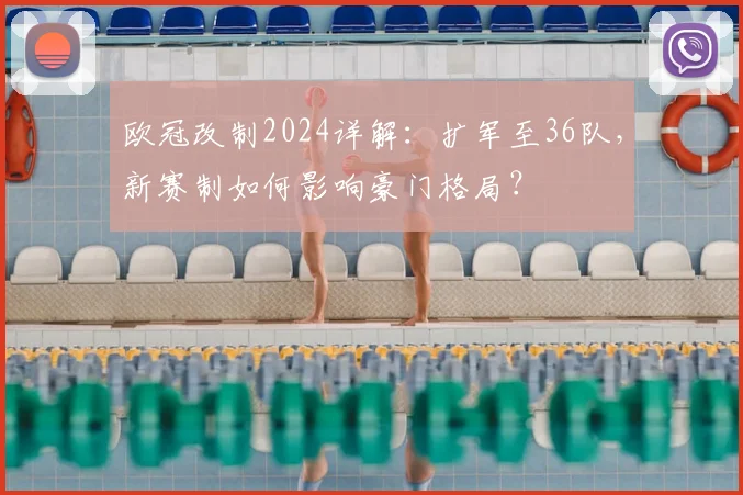 欧冠改制2024详解：扩军至36队，新赛制如何影响豪门格局？