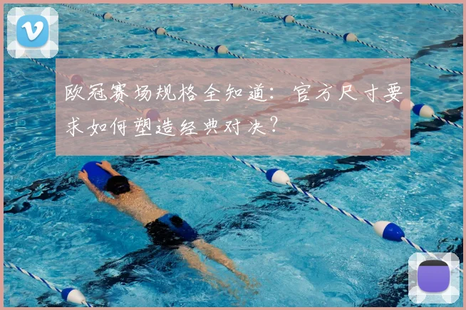 欧冠赛场规格全知道：官方尺寸要求如何塑造经典对决？