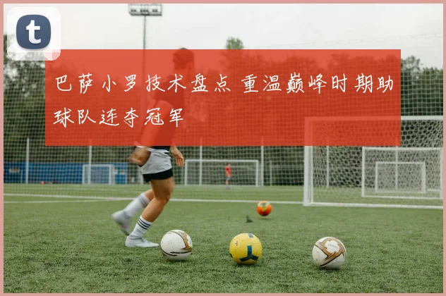 巴萨小罗技术盘点 重温巅峰时期助球队连夺冠军