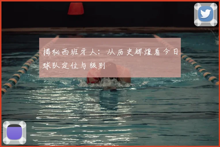 揭秘西班牙人：从历史辉煌看今日球队定位与级别