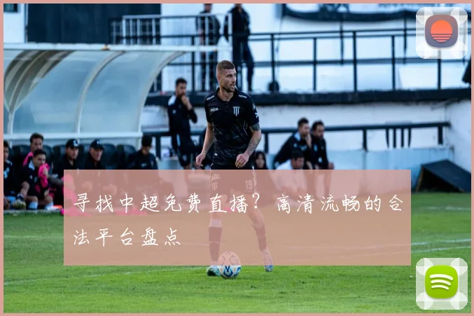寻找中超免费直播？高清流畅的合法平台盘点