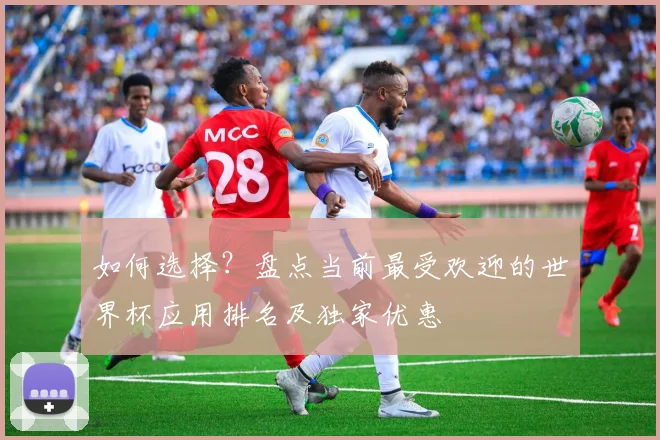 如何选择？盘点当前最受欢迎的世界杯应用排名及独家优惠