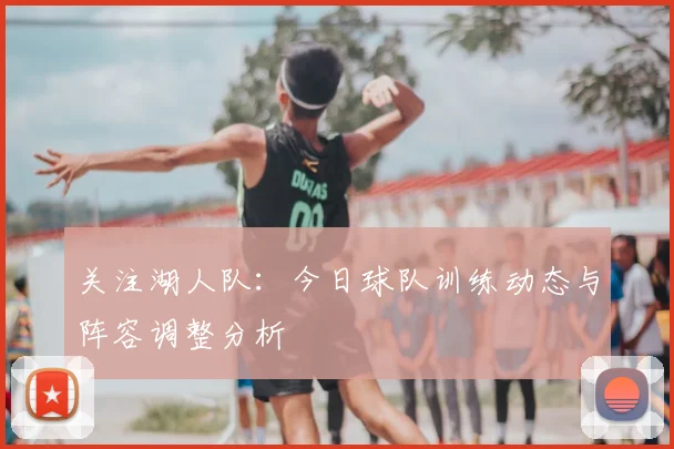 关注湖人队:今日球队训练动态与阵容调整分析