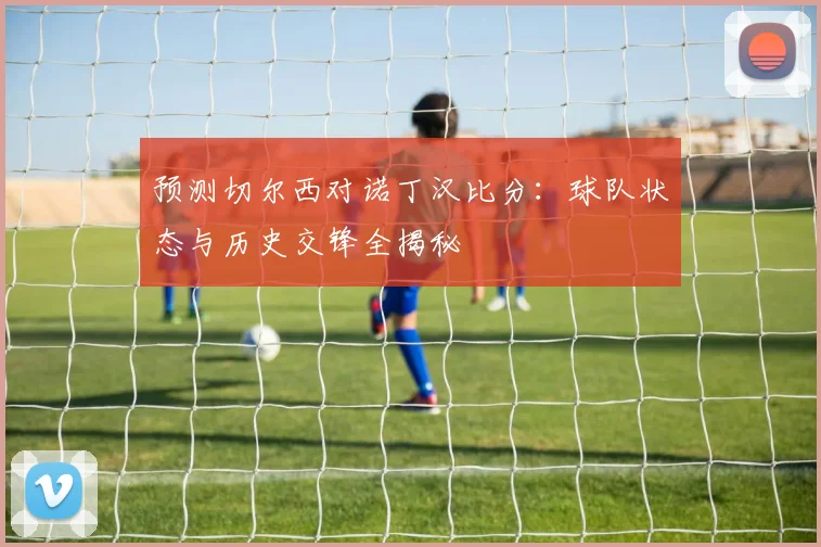 预测切尔西对诺丁汉比分：球队状态与历史交锋全揭秘