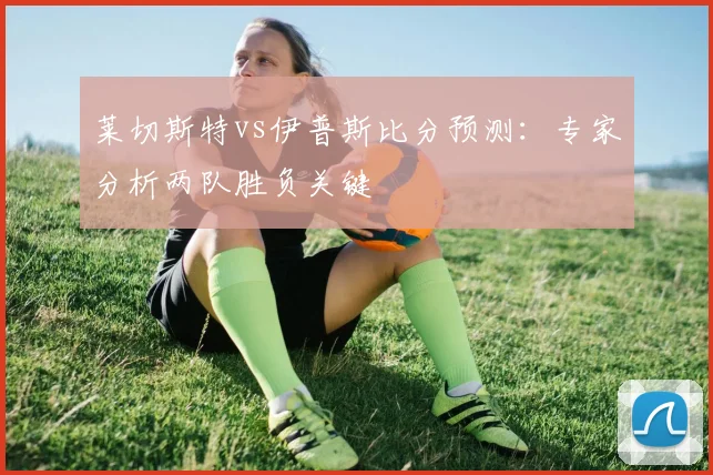 莱切斯特vs伊普斯比分预测：专家分析两队胜负关键