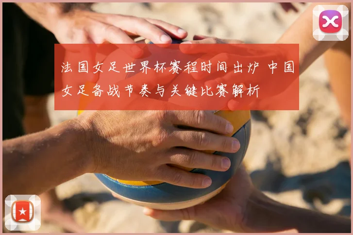 法国女足世界杯赛程时间出炉 中国女足备战节奏与关键比赛解析