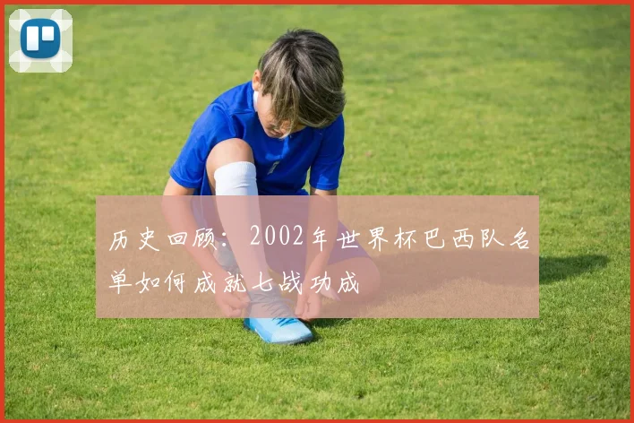 历史回顾：2002年世界杯巴西队名单如何成就七战功成