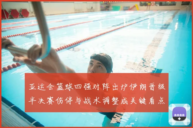 亚运会篮球四强对阵出炉伊朗晋级半决赛伤停与战术调整成关键看点