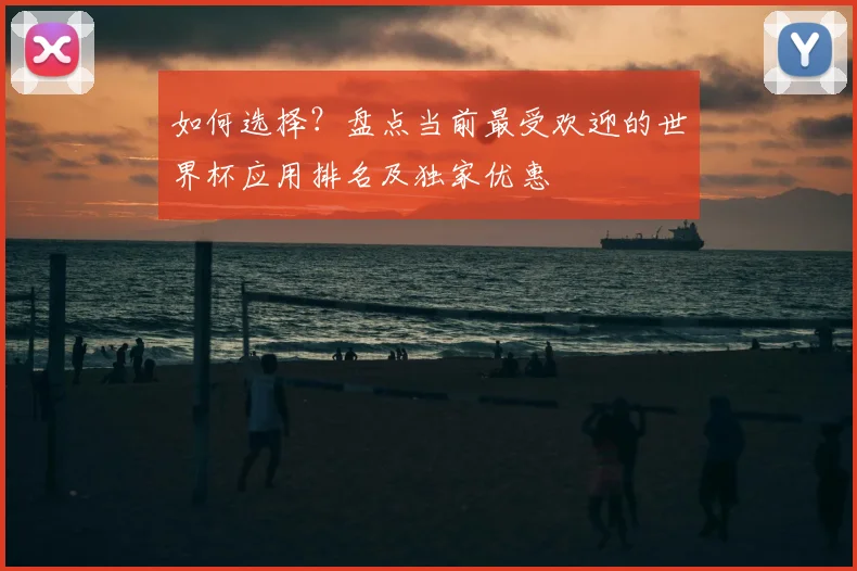 如何选择？盘点当前最受欢迎的世界杯应用排名及独家优惠