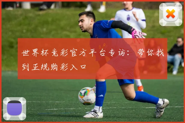 世界杯竞彩官方平台专访：带你找到正规购彩入口