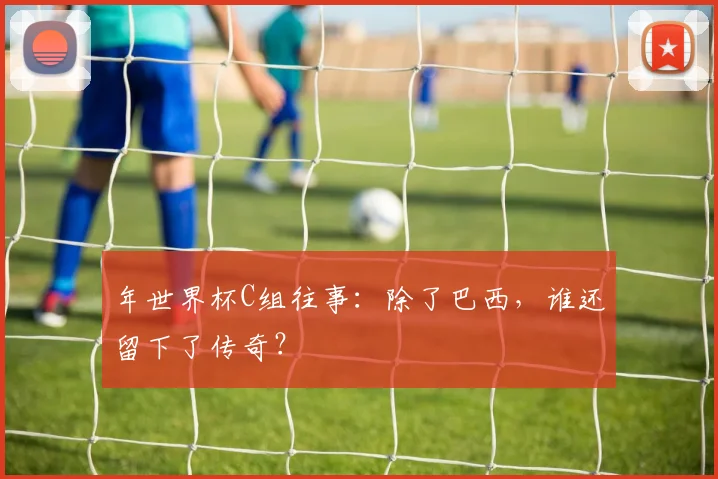 年世界杯C组往事：除了巴西，谁还留下了传奇？
