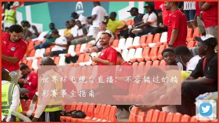 世界杯电视台直播：不容错过的精彩赛事全指南