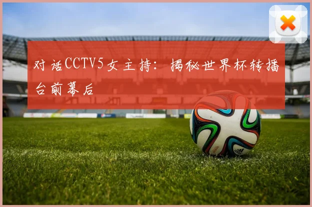 对话CCTV5女主持：揭秘世界杯转播台前幕后