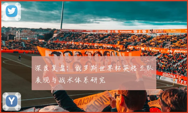 深度复盘：俄罗斯世界杯英格兰队表现与战术体系研究