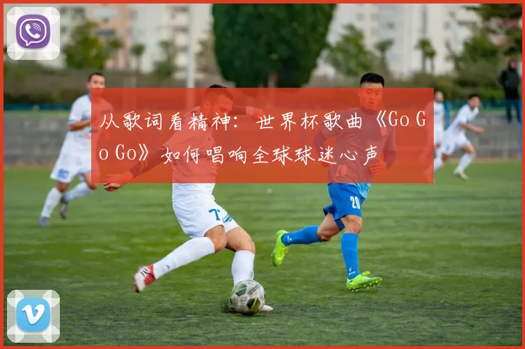 从歌词看精神：世界杯歌曲《Go Go Go》如何唱响全球球迷心声