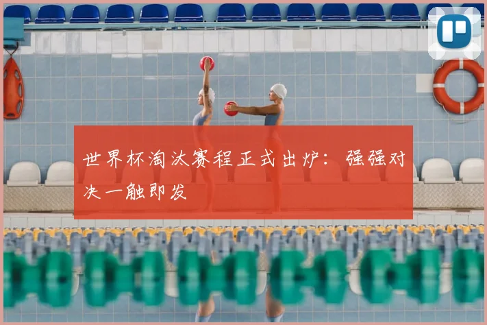 世界杯淘汰赛程正式出炉：强强对决一触即发