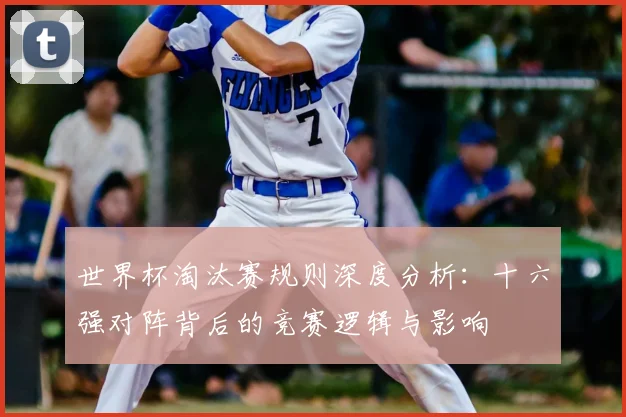 世界杯淘汰赛规则深度分析：十六强对阵背后的竞赛逻辑与影响