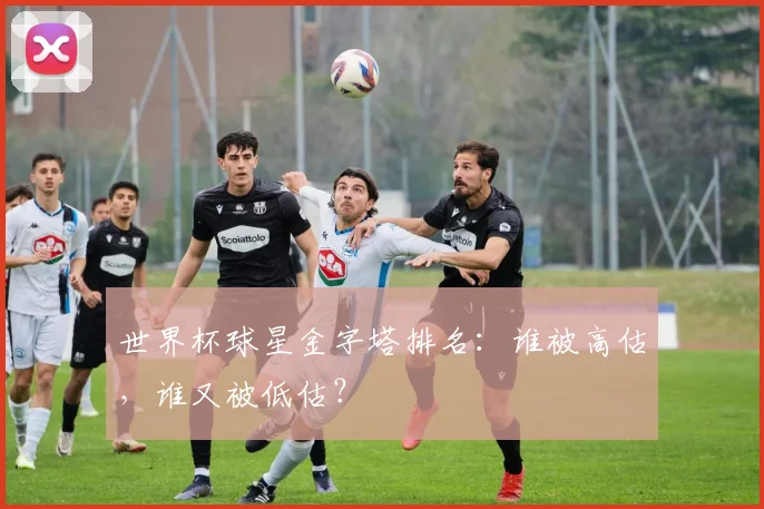 世界杯球星金字塔排名:谁被高估,谁又被低估?