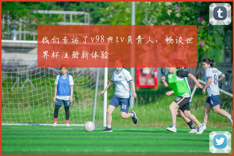 我们专访了v98典tv负责人,畅谈世界杯注册新体验