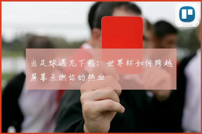 当足球遇见下载：世界杯如何跨越屏幕点燃你的热血
