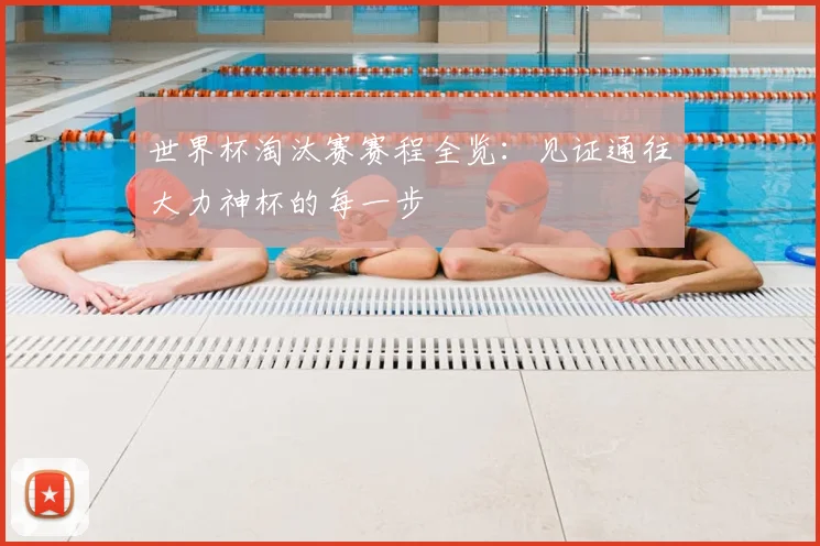 世界杯淘汰赛赛程全览：见证通往大力神杯的每一步