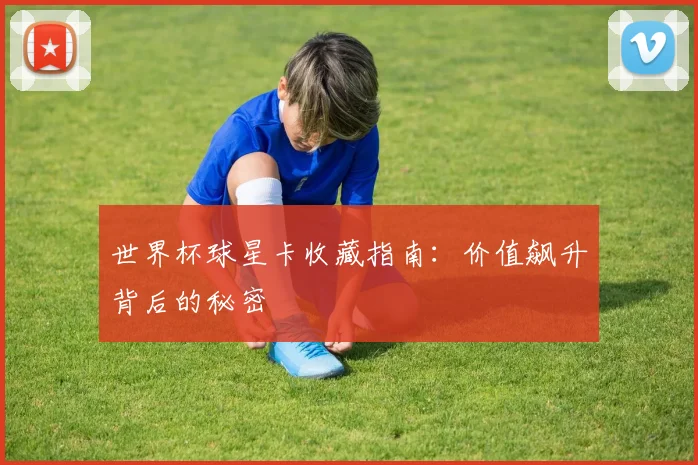 世界杯球星卡收藏指南：价值飙升背后的秘密