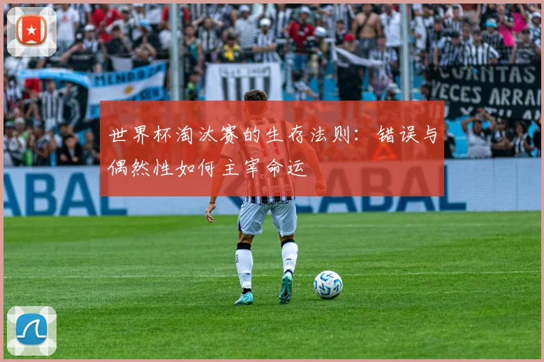 世界杯淘汰赛的生存法则:错误与偶然性如何主宰命运