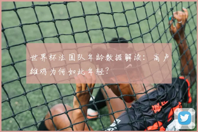 世界杯法国队年龄数据解读:高卢雄鸡为何如此年轻?