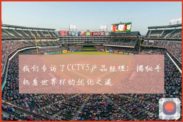 我们专访了CCTV5产品经理:揭秘手机看世界杯的优化之道