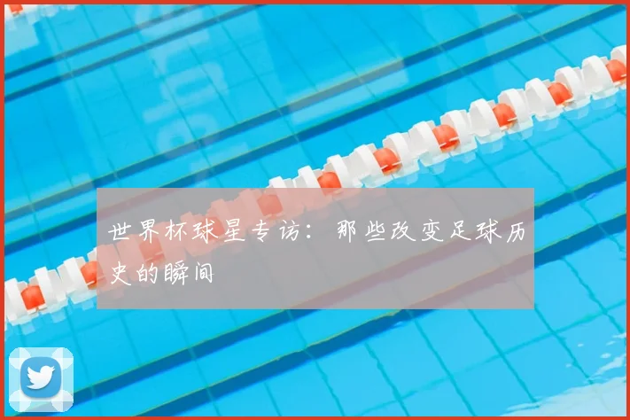 世界杯球星专访:那些改变足球历史的瞬间
