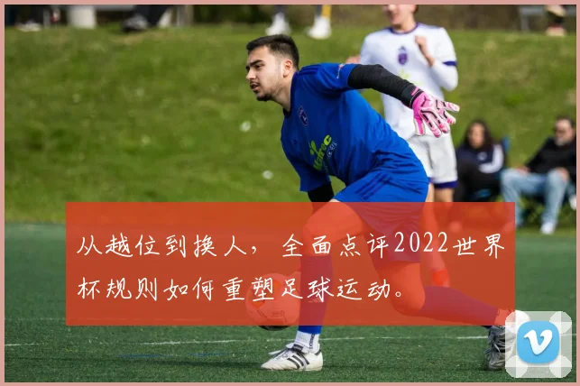 从越位到换人，全面点评2022世界杯规则如何重塑足球运动。