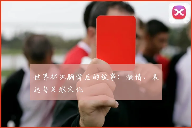世界杯抹胸背后的故事：激情、表达与足球文化