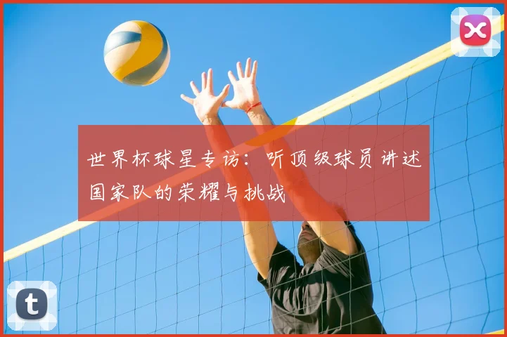 世界杯球星专访:听顶级球员讲述国家队的荣耀与挑战