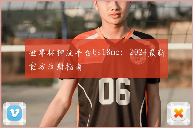 世界杯押注平台bs18me：2024最新官方注册指南