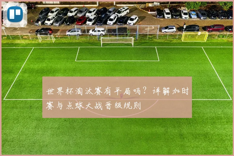 世界杯淘汰赛有平局吗？详解加时赛与点球大战晋级规则