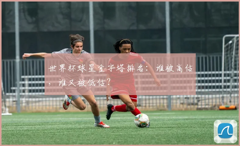 世界杯球星金字塔排名：谁被高估，谁又被低估？