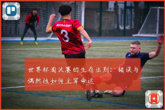 世界杯淘汰赛的生存法则：错误与偶然性如何主宰命运